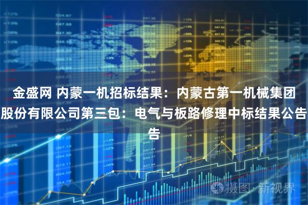 金盛网 内蒙一机招标结果：内蒙古第一机械集团股份有限公司第三包：电气与板路修理中标结果公告