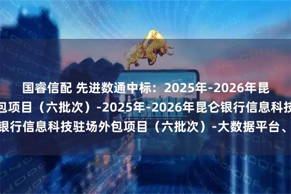 国睿信配 先进数通中标：2025年-2026年昆仑银行信息科技驻场外包项目（六批次）-2025年-2026年昆仑银行信息科技驻场外包项目（六批次）-大数据平台、银联前置系统