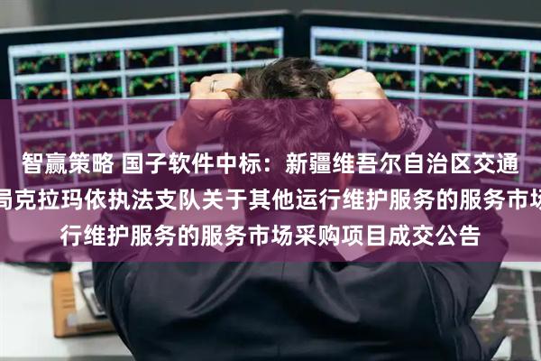 智赢策略 国子软件中标：新疆维吾尔自治区交通运输综合行政执法局克拉玛依执法支队关于其他运行维护服务的服务市场采购项目成交公告