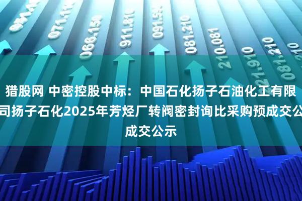 猎股网 中密控股中标：中国石化扬子石油化工有限公司扬子石化2025年芳烃厂转阀密封询比采购预成交公示