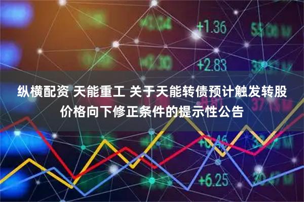 纵横配资 天能重工 关于天能转债预计触发转股价格向下修正条件的提示性公告
