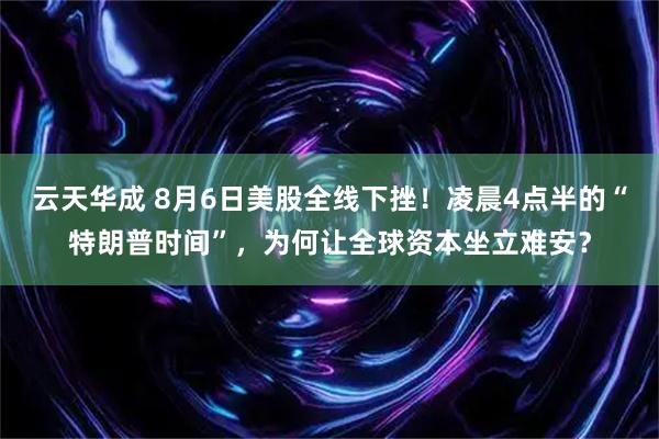 云天华成 8月6日美股全线下挫！凌晨4点半的“特朗普时间”，为何让全球资本坐立难安？
