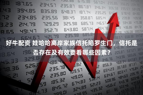 好牛配资 娃哈哈离岸家族信托陷罗生门，信托是否存在及有效要看哪些因素？