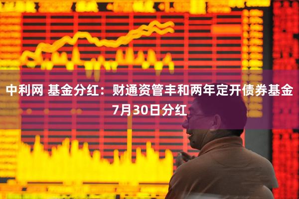 中利网 基金分红：财通资管丰和两年定开债券基金7月30日分红