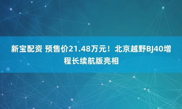 新宝配资 预售价21.48万元！北京越野BJ40增程长续航版亮相