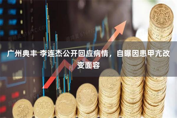 广州典丰 李连杰公开回应病情，自曝因患甲亢改变面容