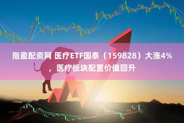 指盈配资网 医疗ETF国泰（159828）大涨4%，医疗板块配置价值回升