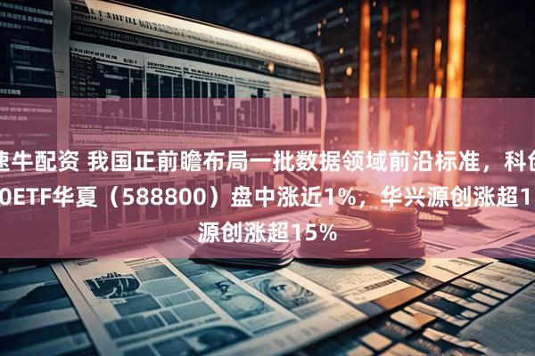 速牛配资 我国正前瞻布局一批数据领域前沿标准，科创100ETF华夏（588800）盘中涨近1%，华兴源创涨超15%