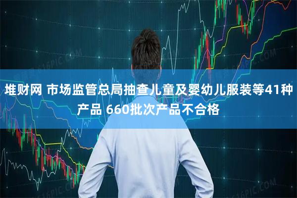 堆财网 市场监管总局抽查儿童及婴幼儿服装等41种产品 660批次产品不合格