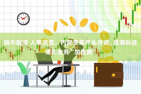 锅牛配资 人事调整、内部变革齐头并进, 晶澳科技储能业务“加速跑”