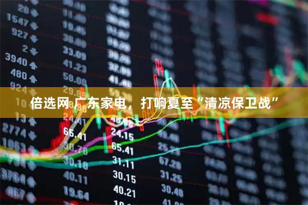 倍选网 广东家电，打响夏至“清凉保卫战”
