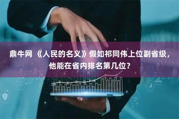 鼎牛网 《人民的名义》假如祁同伟上位副省级，他能在省内排名第几位？