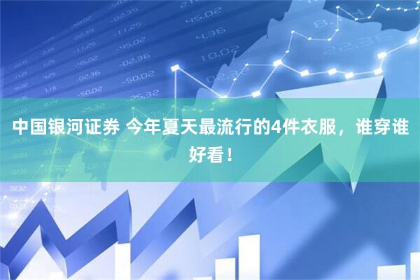中国银河证券 今年夏天最流行的4件衣服,谁穿谁好看!