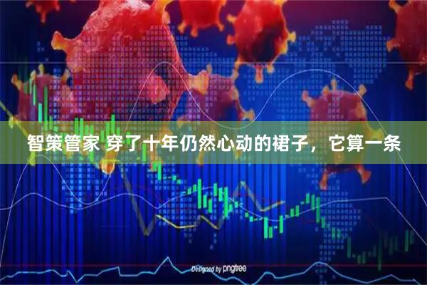 智策管家 穿了十年仍然心动的裙子,它算一条
