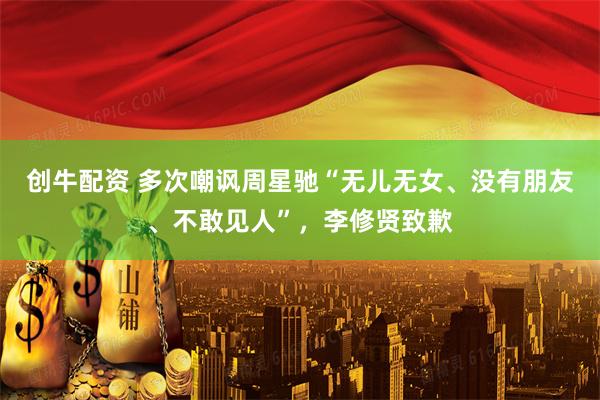 创牛配资 多次嘲讽周星驰“无儿无女、没有朋友、不敢见人”，李修贤致歉