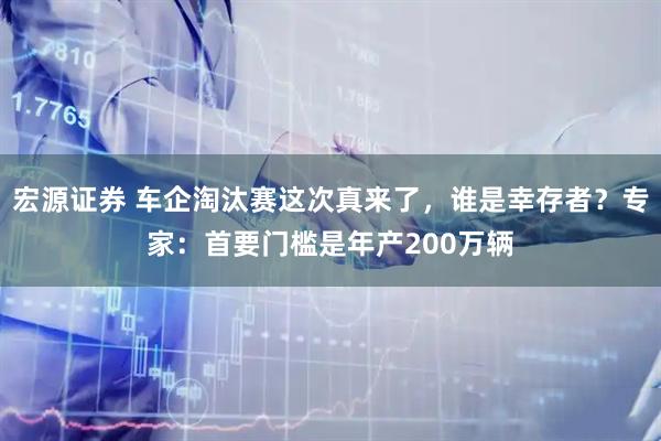 宏源证券 车企淘汰赛这次真来了，谁是幸存者？专家：首要门槛是年产200万辆