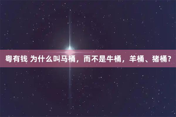 粤有钱 为什么叫马桶，而不是牛桶，羊桶、猪桶？