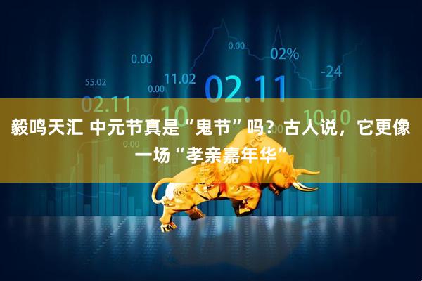 毅鸣天汇 中元节真是“鬼节”吗？古人说，它更像一场“孝亲嘉年华”