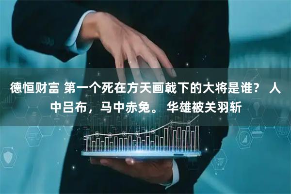 德恒财富 第一个死在方天画戟下的大将是谁？ 人中吕布，马中赤兔。 华雄被关羽斩